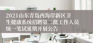 2021山东青岛西海岸新区卫生健康系统招聘第二批工作人员统一笔试延期开展公告