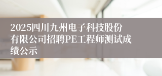 2025四川九州电子科技股份有限公司招聘PE工程师测试成绩公示