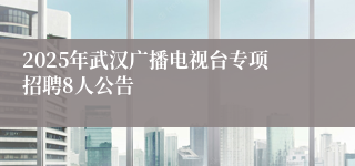 2025年武汉广播电视台专项招聘8人公告