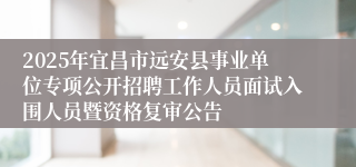 2025年宜昌市远安县事业单位专项公开招聘工作人员面试入围人员暨资格复审公告