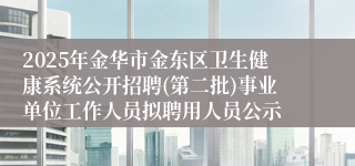 2025年金华市金东区卫生健康系统公开招聘(第二批)事业单位工作人员拟聘用人员公示