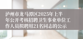泸州市龙马潭区2025年上半年公开考核招聘卫生事业单位工作人员拟聘用21名同志的公示