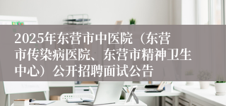 2025年东营市中医院（东营市传染病医院、东营市精神卫生中心）公开招聘面试公告