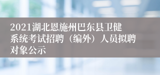 2021湖北恩施州巴东县卫健系统考试招聘（编外）人员拟聘对象公示