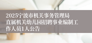 2025宁波市机关事务管理局直属机关幼儿园招聘事业编制工作人员1人公告
