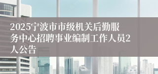 2025宁波市市级机关后勤服务中心招聘事业编制工作人员2人公告