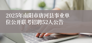 2025年南阳市唐河县事业单位公开联考招聘52人公告