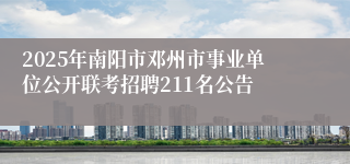 2025年南阳市邓州市事业单位公开联考招聘211名公告
