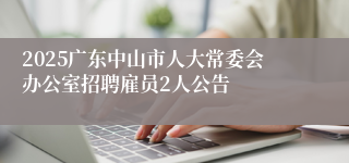 2025广东中山市人大常委会办公室招聘雇员2人公告
