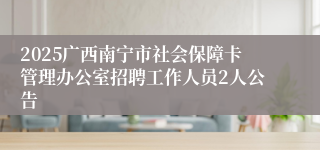 2025广西南宁市社会保障卡管理办公室招聘工作人员2人公告