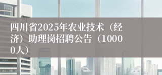 四川省2025年农业技术（经济）助理岗招聘公告（10000人）