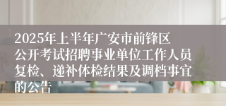 2025年上半年广安市前锋区公开考试招聘事业单位工作人员复检、递补体检结果及调档事宜的公告