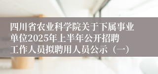 四川省农业科学院关于下属事业单位2025年上半年公开招聘工作人员拟聘用人员公示（一）