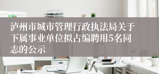 泸州市城市管理行政执法局关于下属事业单位拟占编聘用5名同志的公示
