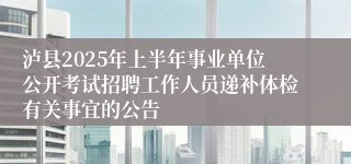 泸县2025年上半年事业单位公开考试招聘工作人员递补体检有关事宜的公告