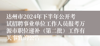 达州市2024年下半年公开考试招聘事业单位工作人员报考万源市职位递补（第二批）工作有关事宜的公告