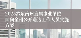 2025黔东南州直属事业单位面向全州公开遴选工作人员实施方案