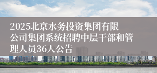2025北京水务投资集团有限公司集团系统招聘中层干部和管理人员36人公告