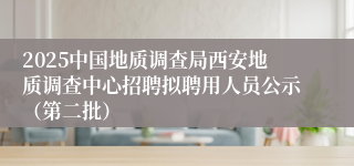 2025中国地质调查局西安地质调查中心招聘拟聘用人员公示（第二批）