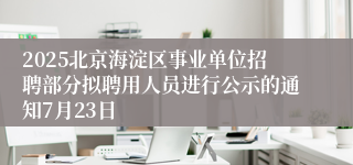 2025北京海淀区事业单位招聘部分拟聘用人员进行公示的通知7月23日