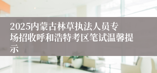 2025内蒙古林草执法人员专场招收呼和浩特考区笔试温馨提示