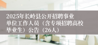 2025年长岭县公开招聘事业单位工作人员（含专项招聘高校毕业生）公告（26人）
