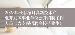 2025年长春净月高新技术产业开发区事业单位公开招聘工作人员（含专项招聘高校毕业生）第一批拟聘用人员公示