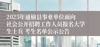 2025年通榆县事业单位面向社会公开招聘工作人员报名大学生士兵 考生名单公示公告