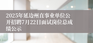 2025年延边州直事业单位公开招聘7月22日面试岗位总成绩公示