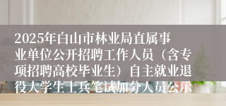 2025年白山市林业局直属事业单位公开招聘工作人员（含专项招聘高校毕业生）自主就业退役大学生士兵笔试加分人员公示