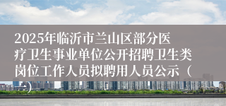 2025年临沂市兰山区部分医疗卫生事业单位公开招聘卫生类岗位工作人员拟聘用人员公示（一）