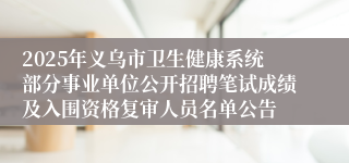 2025年义乌市卫生健康系统部分事业单位公开招聘笔试成绩及入围资格复审人员名单公告