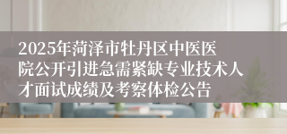 2025年菏泽市牡丹区中医医院公开引进急需紧缺专业技术人才面试成绩及考察体检公告