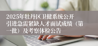 2025年牡丹区卫健系统公开引进急需紧缺人才面试成绩（第一批）及考察体检公告
