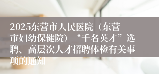 2025东营市人民医院（东营市妇幼保健院）“千名英才”选聘、高层次人才招聘体检有关事项的通知