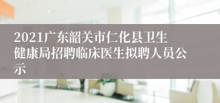 2021广东韶关市仁化县卫生健康局招聘临床医生拟聘人员公示