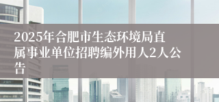 2025年合肥市生态环境局直属事业单位招聘编外用人2人公告