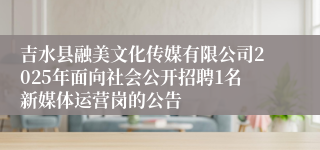 吉水县融美文化传媒有限公司2025年面向社会公开招聘1名新媒体运营岗的公告
