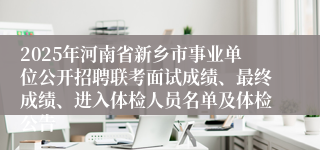 2025年河南省新乡市事业单位公开招聘联考面试成绩、最终成绩、进入体检人员名单及体检公告
