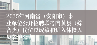 2025年河南省（安阳市）事业单位公开招聘联考内黄县（综合类）岗位总成绩和进入体检人员名单公告