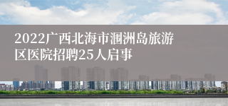 2022广西北海市涠洲岛旅游区医院招聘25人启事