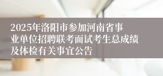 2025年洛阳市参加河南省事业单位招聘联考面试考生总成绩及体检有关事宜公告