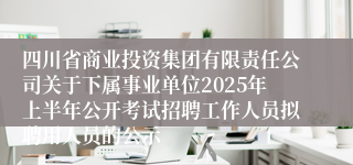 四川省商业投资集团有限责任公司关于下属事业单位2025年上半年公开考试招聘工作人员拟聘用人员的公示