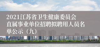 2021江苏省卫生健康委员会直属事业单位招聘拟聘用人员名单公示（九）