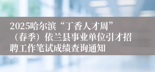 2025哈尔滨“丁香人才周”（春季）依兰县事业单位引才招聘工作笔试成绩查询通知
