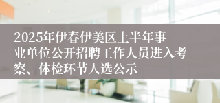 2025年伊春伊美区上半年事业单位公开招聘工作人员进入考察、体检环节人选公示