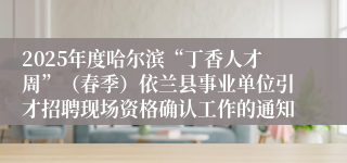 2025年度哈尔滨“丁香人才周”（春季）依兰县事业单位引才招聘现场资格确认工作的通知
