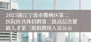 2025浙江宁波市鄞州区第二医院医共体招聘第二批高层次紧缺人才第三批拟聘用人员公示