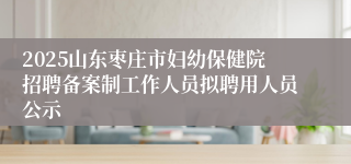2025山东枣庄市妇幼保健院招聘备案制工作人员拟聘用人员公示