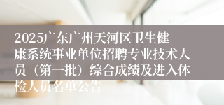 2025广东广州天河区卫生健康系统事业单位招聘专业技术人员（第一批）综合成绩及进入体检人员名单公告